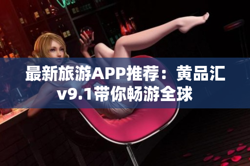 最新旅游APP推荐：黄品汇v9.1带你畅游全球