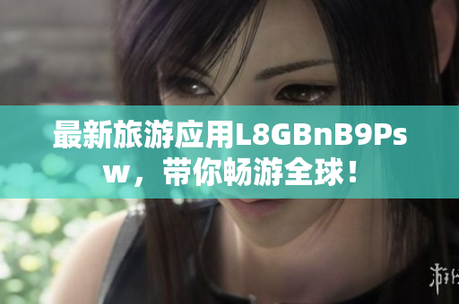 最新旅游应用L8GBnB9Psw，带你畅游全球！