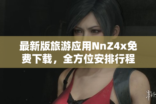 最新版旅游应用NnZ4x免费下载，全方位安排行程