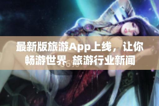 最新版旅游App上线，让你畅游世界  旅游行业新闻
