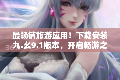 最畅销旅游应用！下载安装九.幺9.1版本，开启畅游之旅！