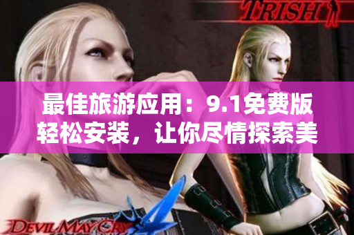 最佳旅游应用：9.1免费版轻松安装，让你尽情探索美妙旅程