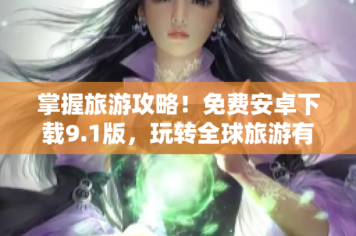 掌握旅游攻略！免费安卓下载9.1版，玩转全球旅游有妙招