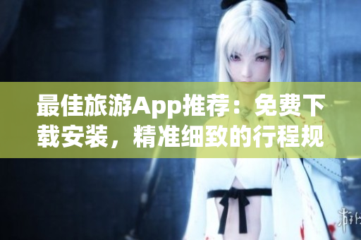 最佳旅游App推荐：免费下载安装，精准细致的行程规划和导航。