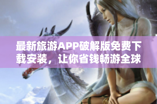 最新旅游APP破解版免费下载安装，让你省钱畅游全球