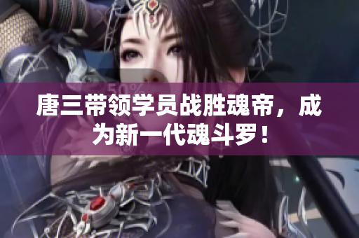 唐三带领学员战胜魂帝，成为新一代魂斗罗！
