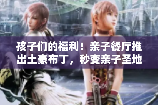 孩子们的福利！亲子餐厅推出土豪布丁，秒变亲子圣地