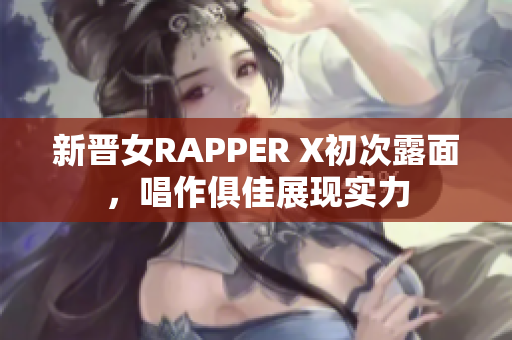 新晋女RAPPER X初次露面，唱作俱佳展现实力