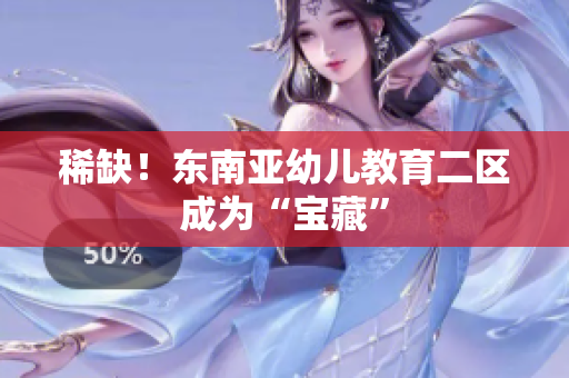 稀缺！东南亚幼儿教育二区成为“宝藏”