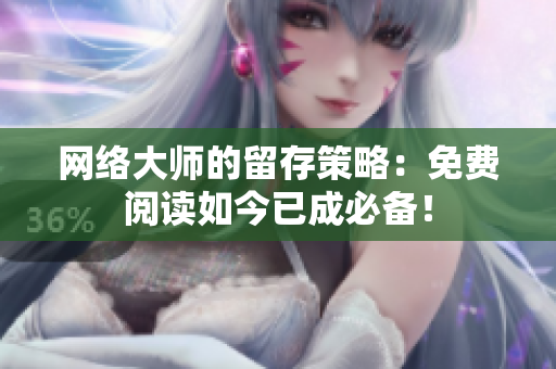 网络大师的留存策略：免费阅读如今已成必备！