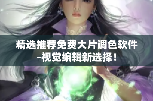 精选推荐免费大片调色软件-视觉编辑新选择！
