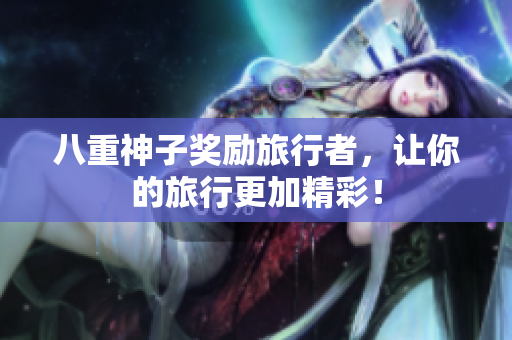 八重神子奖励旅行者，让你的旅行更加精彩！