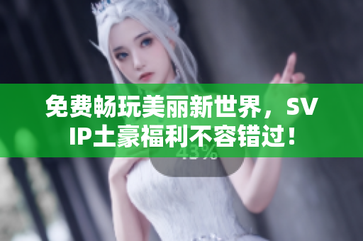 免费畅玩美丽新世界，SVIP土豪福利不容错过！