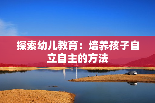 探索幼儿教育：培养孩子自立自主的方法