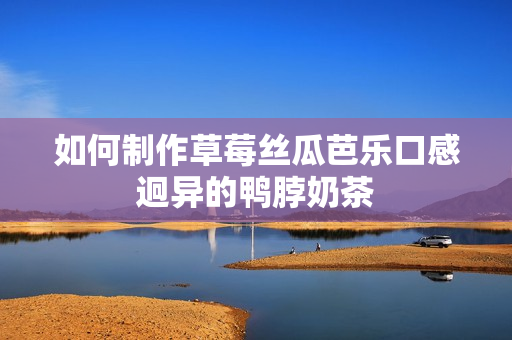 如何制作草莓丝瓜芭乐口感迥异的鸭脖奶茶
