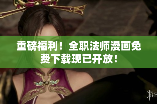 重磅福利！全职法师漫画免费下载现已开放！