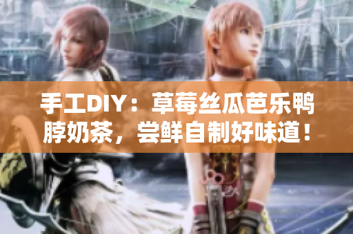 手工DIY：草莓丝瓜芭乐鸭脖奶茶，尝鲜自制好味道！