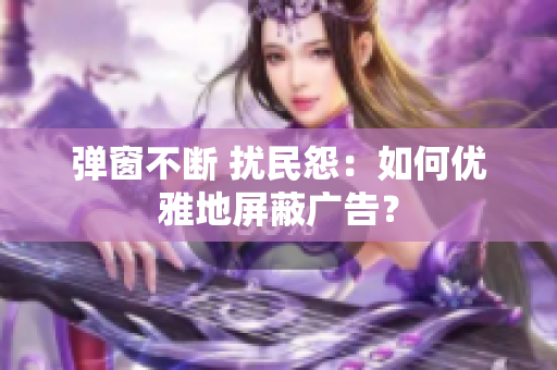 弹窗不断 扰民怨：如何优雅地屏蔽广告？