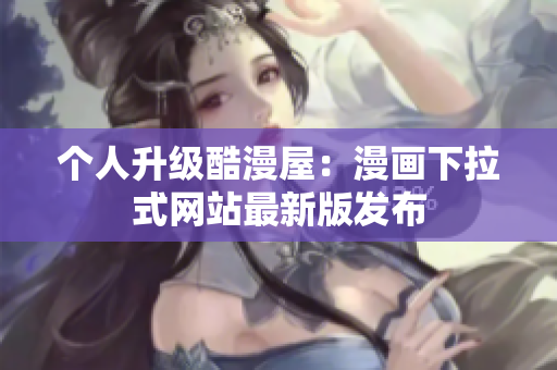个人升级酷漫屋：漫画下拉式网站最新版发布