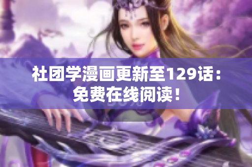 社团学漫画更新至129话：免费在线阅读！