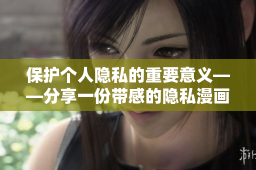 保护个人隐私的重要意义——分享一份带感的隐私漫画