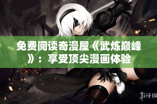 免费阅读奇漫屋《武炼巅峰》：享受顶尖漫画体验
