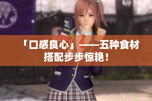 「口感良心」——五种食材搭配步步惊艳！
