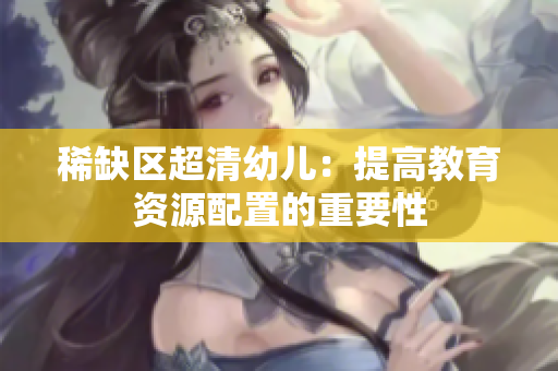 稀缺区超清幼儿：提高教育资源配置的重要性