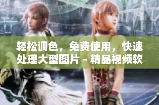 轻松调色，免费使用，快速处理大型图片 - 精品视频软件推荐