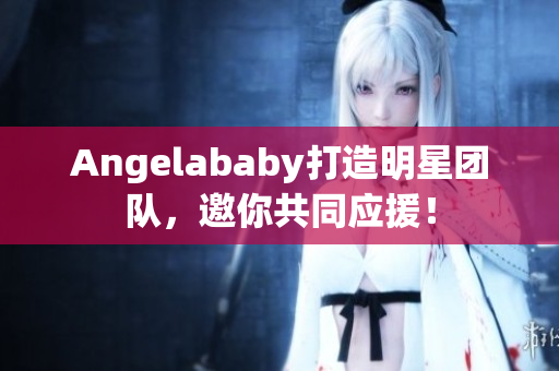 Angelababy打造明星团队，邀你共同应援！