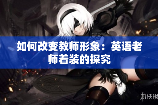 如何改变教师形象：英语老师着装的探究
