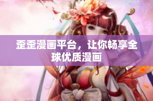 歪歪漫画平台，让你畅享全球优质漫画