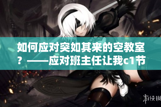 如何应对突如其来的空教室？——应对班主任让我c1节课怎么办