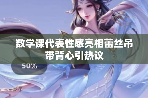 数学课代表性感亮相蕾丝吊带背心引热议