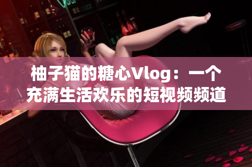 柚子猫的糖心Vlog：一个充满生活欢乐的短视频频道