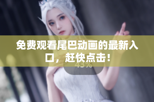 免费观看尾巴动画的最新入口，赶快点击！