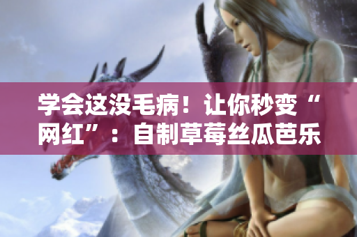 学会这没毛病！让你秒变“网红”：自制草莓丝瓜芭乐鸭脖奶茶！