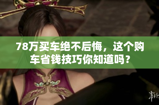 78万买车绝不后悔，这个购车省钱技巧你知道吗？