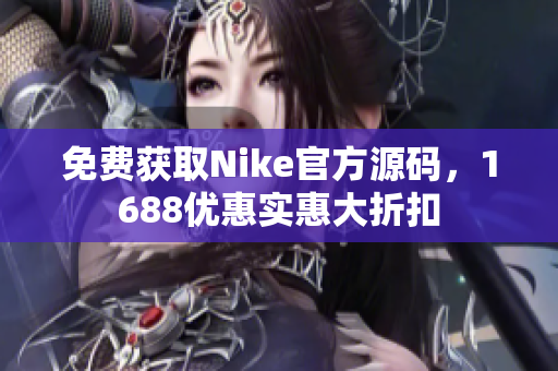 免费获取Nike官方源码，1688优惠实惠大折扣