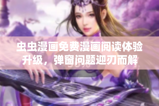 虫虫漫画免费漫画阅读体验升级，弹窗问题迎刃而解