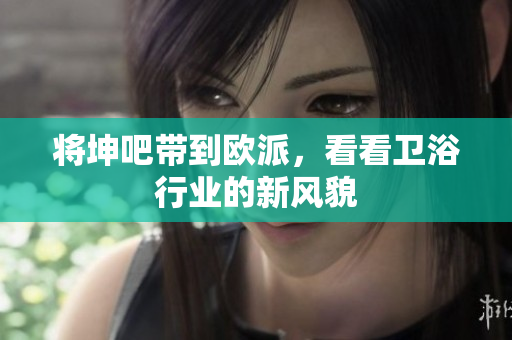 将坤吧带到欧派，看看卫浴行业的新风貌