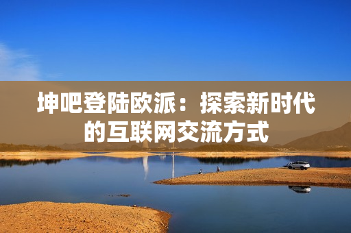坤吧登陆欧派：探索新时代的互联网交流方式