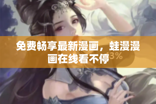 免费畅享最新漫画，蛙漫漫画在线看不停