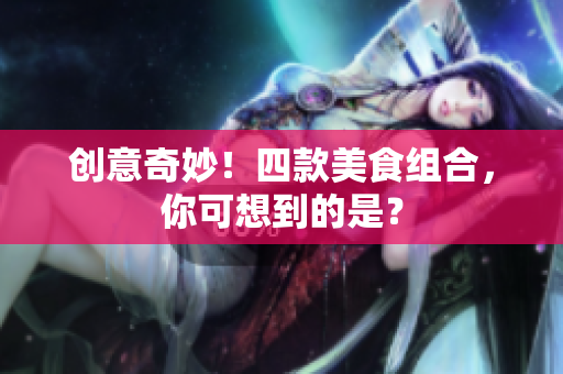 创意奇妙！四款美食组合，你可想到的是？