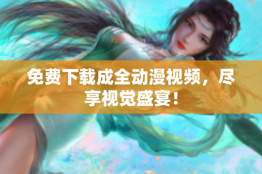 免费下载成全动漫视频，尽享视觉盛宴！
