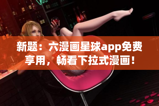 新题：六漫画星球app免费享用，畅看下拉式漫画！