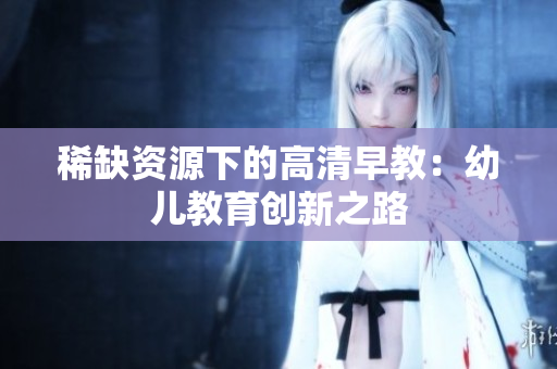 稀缺资源下的高清早教：幼儿教育创新之路