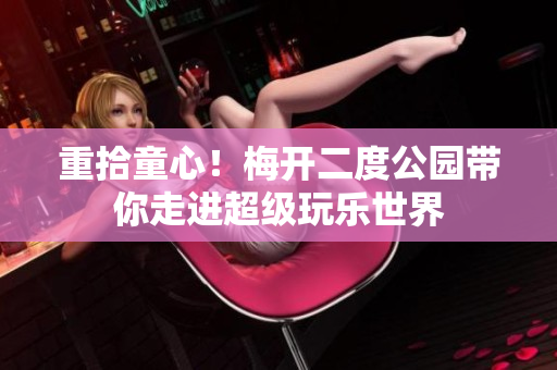 重拾童心！梅开二度公园带你走进超级玩乐世界