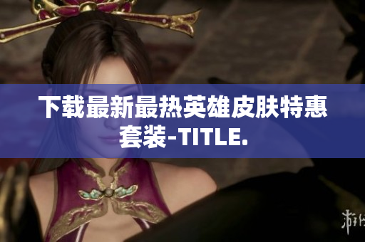 下载最新最热英雄皮肤特惠套装-TITLE.