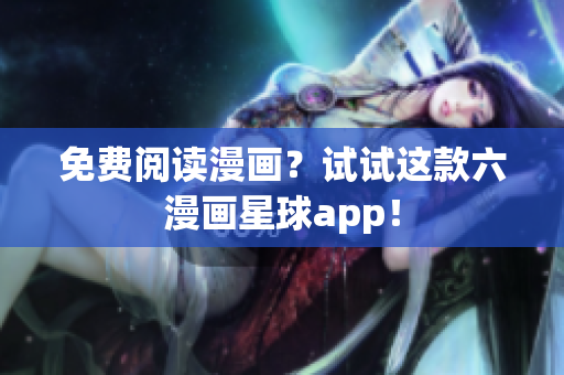 免费阅读漫画？试试这款六漫画星球app！